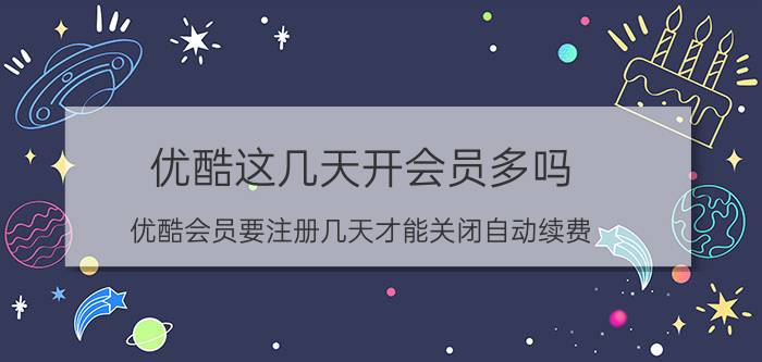 优酷这几天开会员多吗 优酷会员要注册几天才能关闭自动续费？